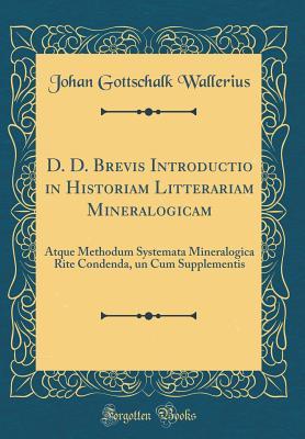 [32e67] %R.e.a.d% D. D. Brevis Introductio in Historiam Litterariam Mineralogicam: Atque Methodum Systemata Mineralogica Rite Condenda, Un Cum Supplementis (Classic Reprint) - Johan Gottschalk Wallerius *e.P.u.b^
