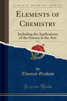 [66764] !R.e.a.d~ Elements of Chemistry, Vol. 2: Including the Applications of the Science in the Arts (Classic Reprint) - Thomas Graham !e.P.u.b#