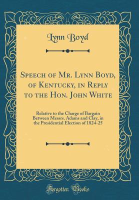 [ca1f7] *R.e.a.d% Speech of Mr. Lynn Boyd, of Kentucky, in Reply to the Hon. John White: Relative to the Charge of Bargain Between Messrs. Adams and Clay, in the Presidential Election of 1824-25 (Classic Reprint) - Lynn Boyd #P.D.F*