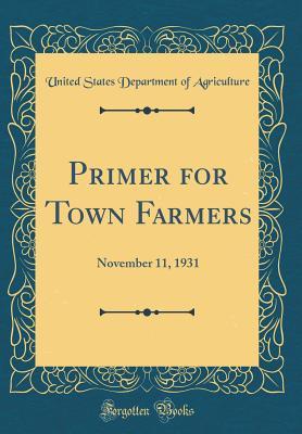 [82161] *Read^ Primer for Town Farmers: November 11, 1931 (Classic Reprint) - U.S. Department of Agriculture *P.D.F!