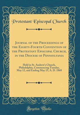 [051ee] ^F.u.l.l.@ *D.o.w.n.l.o.a.d* Journal of the Proceedings of the Eighty-Fourth Convention of the Protestant Episcopal Church, in the Diocese of Pennsylvania: Held in St. Andrew's Church, Philadelphia, Commencing Tuesday, May 12, and Ending May 15, A. D. 1868 (Classic Reprint) - Protestant Episcopal Church #PDF%