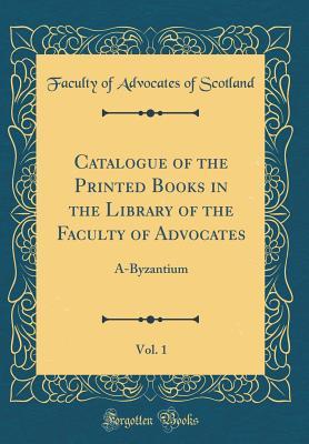 [46ff1] *R.e.a.d# %O.n.l.i.n.e~ Catalogue of the Printed Books in the Library of the Faculty of Advocates, Vol. 1: A-Byzantium (Classic Reprint) - Faculty of Advocates of Scotland ~e.P.u.b^