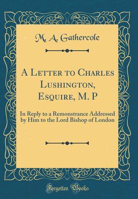 [862d5] ^Read* *Online* A Letter to Charles Lushington, Esquire, M. P: In Reply to a Remonstrance Addressed by Him to the Lord Bishop of London (Classic Reprint) - M.A. Gathercole %P.D.F^