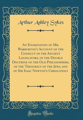 [361a4] %F.u.l.l.~ @D.o.w.n.l.o.a.d! An Examination of Mr. Warburton's Account of the Conduct of the Ancient Legislators, of the Double Doctrine of the Old Philosophers, of the Theocracy of the Jews, and of Sir Isaac Newton's Chrolonoly (Classic Reprint) - Arthur Ashley Sykes %e.P.u.b@