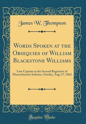 [9f164] ^R.e.a.d! Words Spoken at the Obsequies of William Blackstone Williams: Late Captain in the Second Regiment of Massachusetts Infantry, Sunday, Aug; 17, 1862 (Classic Reprint) - James W. Thompson !ePub~