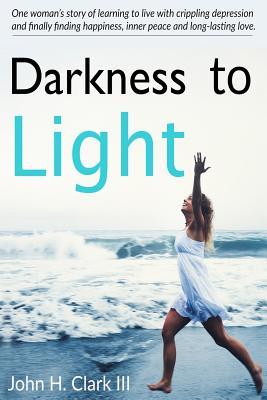 [1dc54] !Read% %Online# Darkness to Light: One Woman's Story of Learning to Live with Crippling Depression and Finally Finding Happiness, Inner Peace and Long-Lasting Love - John H. Clark III %PDF~