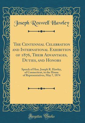 [8d316] ~R.e.a.d% @O.n.l.i.n.e! The Centennial Celebration and International Exhibition of 1876, Their Advantages, Duties, and Honors: Speech of Hon. Joseph R. Hawley, of Connecticut, in the House of Representatives, May 7, 1874 (Classic Reprint) - Joseph Roswell Hawley *e.P.u.b!
