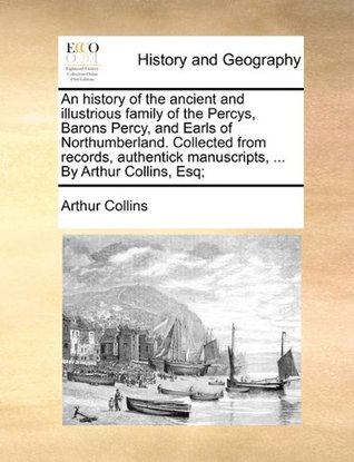 [cab4d] #R.e.a.d@ An History of the Ancient and Illustrious Family of the Percys, Barons Percy, and Earls of Northumberland. Collected from Records, Authentick Manuscripts,  by Arthur Collins, Esq; - Arthur Collins #e.P.u.b^