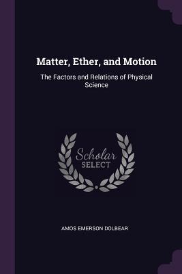 [8f743] ~R.e.a.d! ^O.n.l.i.n.e@ Matter, Ether, and Motion: The Factors and Relations of Physical Science - Amos Emerson Dolbear %PDF*
