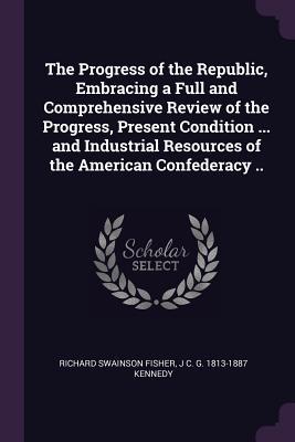 [2a6fe] #Full@ %Download^ The Progress of the Republic, Embracing a Full and Comprehensive Review of the Progress, Present Condition  and Industrial Resources of the American Confederacy .. - Richard Swainson Fisher #ePub#