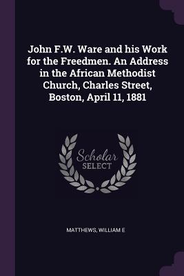 [f0135] @Full* ~Download* John F.W. Ware and His Work for the Freedmen. an Address in the African Methodist Church, Charles Street, Boston, April 11, 1881 - William E. Matthews *P.D.F#