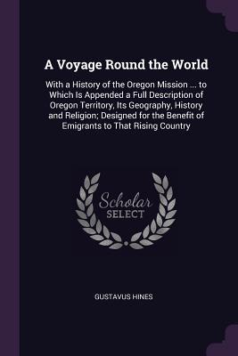 [6ffc1] %Download% A Voyage Round the World: With a History of the Oregon Mission  to Which Is Appended a Full Description of Oregon Territory, Its Geography, History and Religion; Designed for the Benefit of Emigrants to That Rising Country - Gustavus Hines ^ePub^