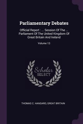 69ebd] #D.o.w.n.l.o.a.d~ Parliamentary Debates: Official Report:  Session of the  Parliament of the United Kingdom of Great Britain and Ireland; Volume 13 - Thomas C Hansard #PDF!