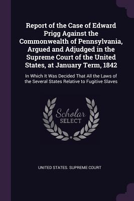88eb0] !D.o.w.n.l.o.a.d^ Report of the Case of Edward Prigg Against the Commonwealth of Pennsylvania, Argued and Adjudged in the Supreme Court of the United States, at January Term, 1842: In Which It Was Decided That All the Laws of the Several States Relative to Fugitive Slaves - United States Supreme Court *PDF~