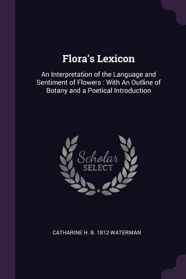 [8b61c] !R.e.a.d! Flora's Lexicon: An Interpretation of the Language and Sentiment of Flowers: With an Outline of Botany and a Poetical Introduction - Catharine H B 1812 Waterman ~P.D.F@
