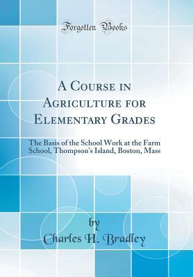[00c05] ~Read# A Course in Agriculture for Elementary Grades: The Basis of the School Work at the Farm School, Thompson's Island, Boston, Mass (Classic Reprint) - Charles H. Bradley %PDF%