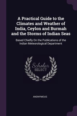 [bca60] ~R.e.a.d# #O.n.l.i.n.e~ A Practical Guide to the Climates and Weather of India, Ceylon and Burmah and the Storms of Indian Seas: Based Chiefly on the Publications of the Indian Meteorological Department - Anonymous #P.D.F~