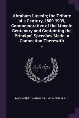 [c25d5] @Full% !Download@ Abraham Lincoln; The Tribute of a Century, 1809-1909, Commemorative of the Lincoln Centenary and Containing the Principal Speeches Made in Connection Therewith: 2 - Nathan William MacChesney #P.D.F~