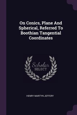 [bd918] !R.e.a.d% %O.n.l.i.n.e^ On Conics, Plane and Spherical, Referred to Boothian Tangential Coordinates - Henry Martyn Jeffery ~PDF*