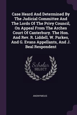 [1e4a3] @Download% Case Heard and Determined by the Judicial Committee and the Lords of the Privy Council, on Appeal from the Arches Court of Canterbury. the Hon. and Rev. R. Liddell, W. Parkes, and G. Evans Appellants, and J. Beal Respondent - Anonymous !PDF^