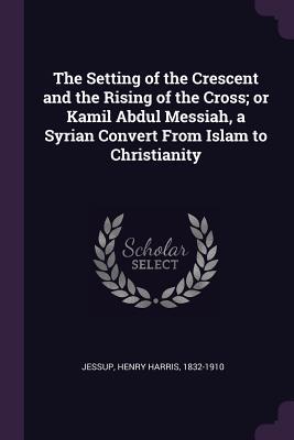 [b8968] #Read% The Setting of the Crescent and the Rising of the Cross; Or Kamil Abdul Messiah, a Syrian Convert from Islam to Christianity - Henry Harris Jessup *ePub%