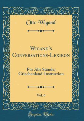 [66ea4] %R.e.a.d@ @O.n.l.i.n.e# Wigand's Conversations-Lexikon, Vol. 6: F�r Alle St�nde; Griechenland-Instruction (Classic Reprint) - Otto Wigand *P.D.F#