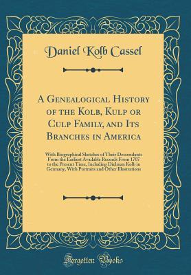 [193b5] ^R.e.a.d# A Genealogical History of the Kolb, Kulp or Culp Family, and Its Branches in America: With Biographical Sketches of Their Descendants from the Earliest Available Records from 1707 to the Present Time, Including Dielman Kolb in Germany, with Portraits and - Daniel Kolb Cassel @P.D.F~