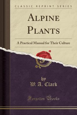 [b398a] *Read* Alpine Plants: A Practical Manual for Their Culture (Classic Reprint) - W.A. Clark #PDF*