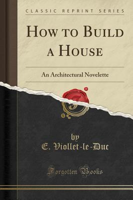 [4a536] #Read! #Online% How to Build a House: An Architectural Novelette (Classic Reprint) - Eugène-Emmanuel Viollet-le-Duc @ePub#