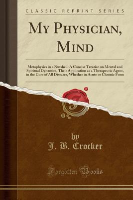[1121b] ^Download^ My Physician, Mind: Metaphysics in a Nutshell; A Concise Treatise on Mental and Spiritual Dynamics, Their Application as a Therapeutic Agent, in the Cure of All Diseases, Whether in Acute or Chronic Form (Classic Reprint) - J.B. Crocker ^ePub^