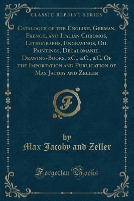 fdcf3] ^D.o.w.n.l.o.a.d@ Catalogue of the English, German, French, and Italian Chromos, Lithographs, Engravings, Oil Paintings, Decalomanie, Drawing-Books, &c., &c., &c. of the Importation and Publication of Max Jacoby and Zeller (Classic Reprint) - Max Jacoby @ePub#