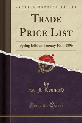 c4f2d] !D.o.w.n.l.o.a.d^ Trade Price List: Spring Edition; January 10th, 1896 (Classic Reprint) - S F Leonard ~PDF*
