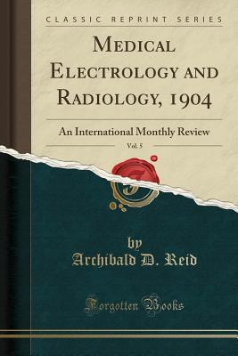 [bad4d] ~Read# *Online% Medical Electrology and Radiology, 1904, Vol. 5: An International Monthly Review (Classic Reprint) - Archibald D Reid @P.D.F~