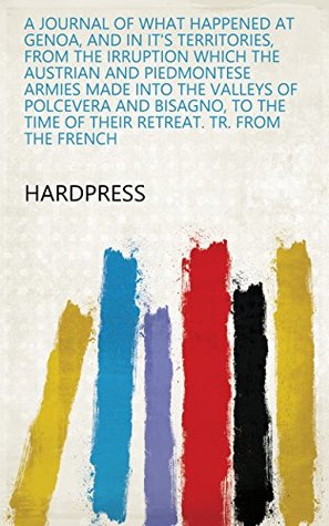 [c9dd4] #Read# A journal of what happened at Genoa, and in it's territories, from the irruption which the Austrian and Piedmontese armies made into the valleys of Polcevera  time of their retreat. Tr. from the French - HardPress !PDF^