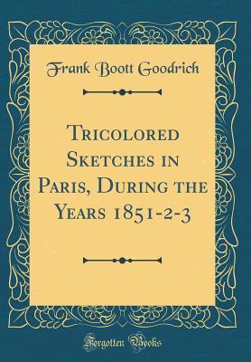 [92e14] *F.u.l.l.~ ^D.o.w.n.l.o.a.d^ Tricolored Sketches in Paris, During the Years 1851-2-3 (Classic Reprint) - Frank Boott Goodrich !PDF%