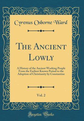 62d0d] #D.o.w.n.l.o.a.d^ The Ancient Lowly, Vol. 2: A History of the Ancient Working People from the Earliest Known Period to the Adoption of Christianity by Constantine (Classic Reprint) - Cyrenus Osborne Ward %PDF%