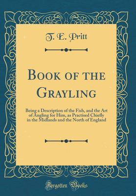 [15161] *R.e.a.d~ *O.n.l.i.n.e~ Book of the Grayling: Being a Description of the Fish, and the Art of Angling for Him, as Practised Chiefly in the Midlands and the North of England (Classic Reprint) - Thomas Evan Pritt !PDF^