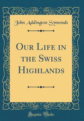 [5e21a] ~Download* Our Life in the Swiss Highlands (Classic Reprint) - John Addington Symonds #ePub^