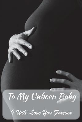 [f5147] #R.e.a.d@ To My Unborn Baby - I Will Love You Forever: Lined Journal to Write In, 125 Page Diary, 6 X 9 Pages, Blank Notebook, Mother to Child - Journals of Life and Love @ePub~