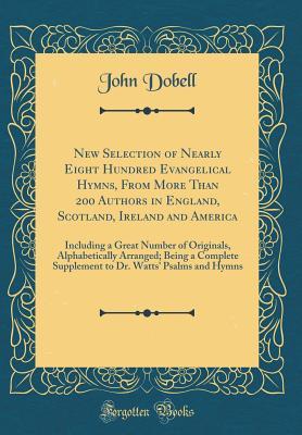 [da458] %R.e.a.d^ New Selection of Nearly Eight Hundred Evangelical Hymns, from More Than 200 Authors in England, Scotland, Ireland and America: Including a Great Number of Originals, Alphabetically Arranged; Being a Complete Supplement to Dr. Watts' Psalms and Hymns - John Dobell @PDF~