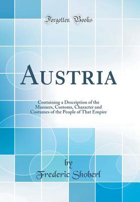 [cb5e9] @Download! Austria: Containing a Description of the Manners, Customs, Character and Costumes of the People of That Empire (Classic Reprint) - Frederic Shoberl ^P.D.F#