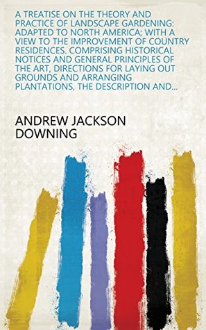[15e3e] %Read* A treatise on the theory and practice of landscape gardening: adapted to North America; with a view to the improvement of country residences. Comprising  plantations, the description - Andrew Jackson Downing *P.D.F^