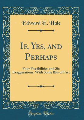 [82f09] !Full# ^Download^ If, Yes, and Perhaps: Four Possibilities and Six Exaggerations, with Some Bits of Fact (Classic Reprint) - Edward Everett Hale ^e.P.u.b~
