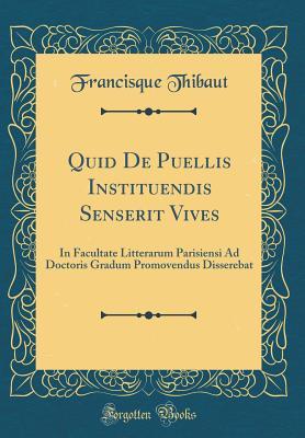[6d640] @Download# Quid de Puellis Instituendis Senserit Vives: In Facultate Litterarum Parisiensi Ad Doctoris Gradum Promovendus Disserebat (Classic Reprint) - Francisque Thibaut @P.D.F~