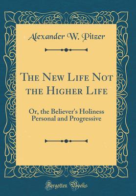 [7ff42] #F.u.l.l.# #D.o.w.n.l.o.a.d~ The New Life Not the Higher Life: Or, the Believer's Holiness Personal and Progressive (Classic Reprint) - Alexander W Pitzer *ePub#