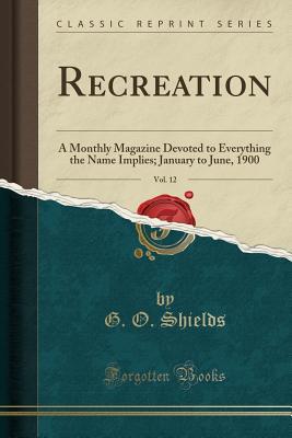 [8cc7f] ^F.u.l.l.~ ~D.o.w.n.l.o.a.d# Recreation, Vol. 12: A Monthly Magazine Devoted to Everything the Name Implies; January to June, 1900 (Classic Reprint) - G O Shields ~PDF~