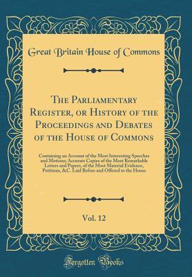 [82c4b] @Download* The Parliamentary Register, or History of the Proceedings and Debates of the House of Commons, Vol. 12: Containing an Account of the Most Interesting Speeches and Motions; Accurate Copies of the Most Remarkable Letters and Papers, of the Most Material Evi - Great Britain House of Commons ~P.D.F*