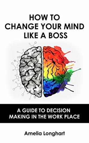 [68781] #R.e.a.d! *O.n.l.i.n.e^ HOW TO CHANGE YOUR MIND LIKE A BOSS: A GUIDE TO DECISION MAKING IN THE WORK PLACE - Amelia Longhart !PDF!