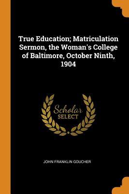 [54e5f] ^R.e.a.d^ #O.n.l.i.n.e* True Education; Matriculation Sermon, the Woman's College of Baltimore, October Ninth, 1904 - John Franklin Goucher #e.P.u.b@
