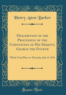 [0686b] @R.e.a.d! Description of the Procession of the Coronation of His Majesty, George the Fourth: Which Took Place on Thursday, July 19, 1821 (Classic Reprint) - Henry Aston Barker *P.D.F#